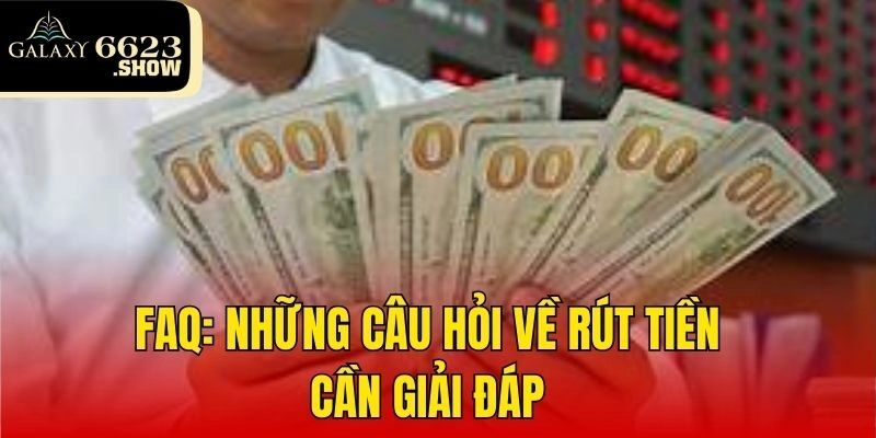 FAQ: Những câu hỏi về rút tiền cần giải đáp